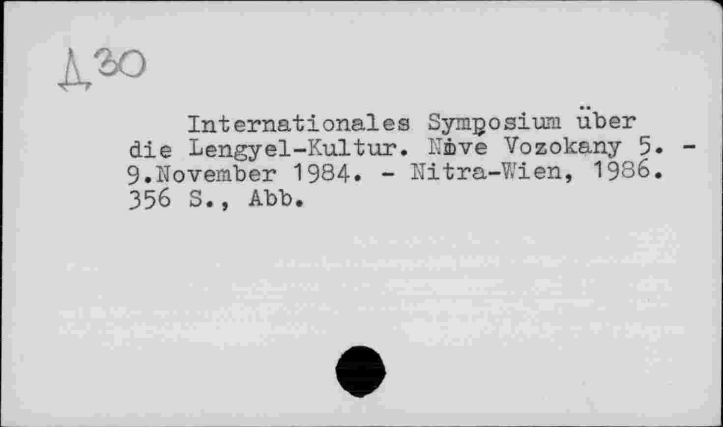 ﻿
Internationales Symposium uber die Lengyel-Kultur. Ni>ve Vozokany 5. 9.November 1984. - Nitra-Wien, 1986. 356 S., Abb.
